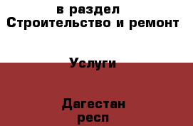  в раздел : Строительство и ремонт » Услуги . Дагестан респ.,Кизилюрт г.